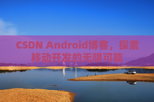 CSDN Android博客，探索移动开发的无限可能